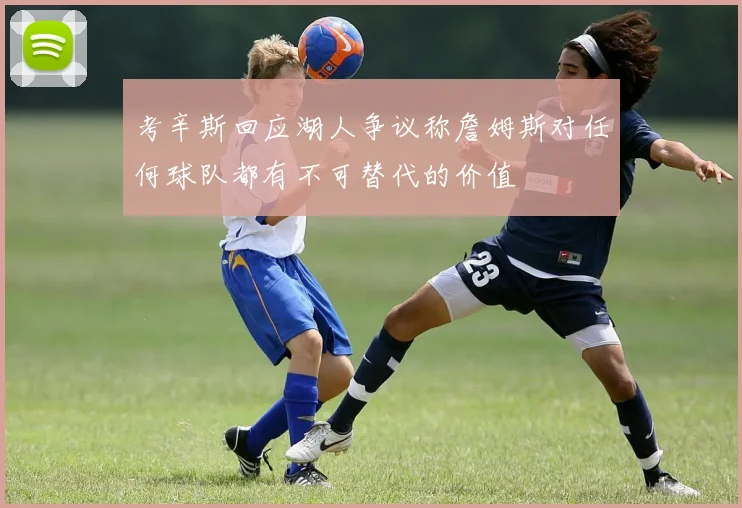 考辛斯回应湖人争议称詹姆斯对任何球队都有不可替代的价值