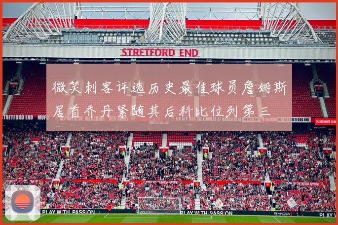 微笑刺客评选历史最佳球员詹姆斯居首乔丹紧随其后科比位列第三