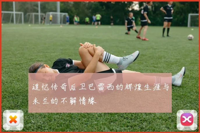 追忆传奇后卫巴雷西的辉煌生涯与米兰的不解情缘