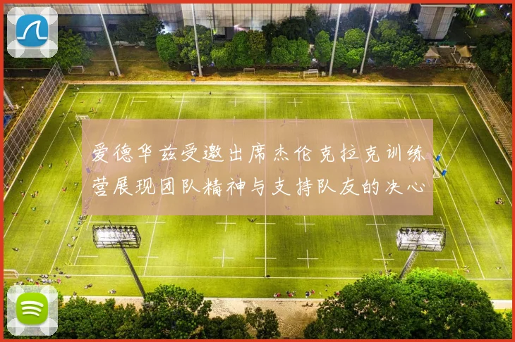 爱德华兹受邀出席杰伦克拉克训练营展现团队精神与支持队友的决心