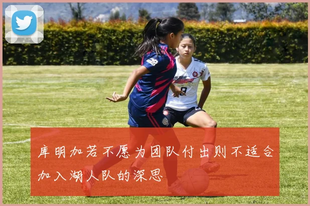 库明加若不愿为团队付出则不适合加入湖人队的深思