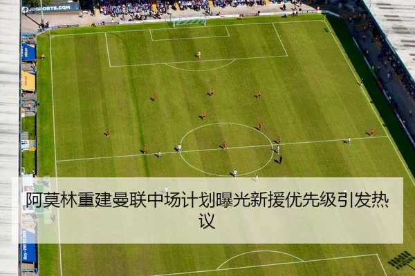 阿莫林重建曼联中场计划曝光新援优先级引发热议